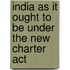 India As It Ought to Be Under the New Charter Act