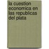 La Cuestion Economica En Las Republicas Del Plata