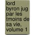 Lord Byron Jug Par Les Tmoins de Sa Vie, Volume 1