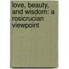 Love, Beauty, And Wisdom: A Rosicrucian Viewpoint by Freeman B. Dowd