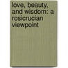 Love, Beauty, And Wisdom: A Rosicrucian Viewpoint door Freeman B. Dowd