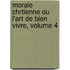 Morale Chrtienne Ou L'Art de Bien Vivre, Volume 4