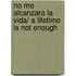 No me alcanzara la vida/ A Lifetime is Not Enough