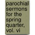 Parochial Sermons For The Spring Quarter, Vol. Vi