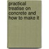 Practical Treatise on Concrete and How to Make It