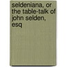 Seldeniana, Or The Table-Talk Of John Selden, Esq by John Selden