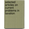 Selected Articles On Current Problems In Taxation by Lamar T. Beman