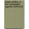 Siege Artillery In The Campaigns Against Richmond by Henry L. Abbot