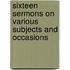Sixteen Sermons On Various Subjects And Occasions