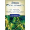 Smith Wigglesworth on Prayer, Power, and Miracles door Smith Wigglesworth