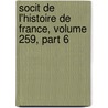 Socit de L'Histoire de France, Volume 259, Part 6 by France Soci T. De L'hi