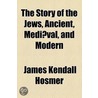 Story Of The Jews, Ancient, Mediaeval, And Modern door Lld James Kendall Hosmer