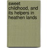 Sweet Childhood, And Its Helpers In Heathen Lands door Mary Ann S. Barber