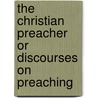 The Christian Preacher Or Discourses On Preaching door Onbekend