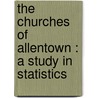 The Churches Of Allentown : A Study In Statistics by James Herbert Siward Bossard