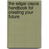 The Edgar Cayce Handbook For Creating Your Future by Mark Thurston