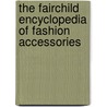 The Fairchild Encyclopedia Of Fashion Accessories by Phyllis G. Tortora