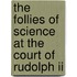 The Follies Of Science At The Court Of Rudolph Ii
