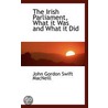 The Irish Parliament, What It Was And What It Did by John Gordon Swift MacNeill