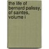 The Life Of Bernard Palissy, Of Saintes, Volume I
