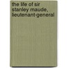 The Life Of Sir Stanley Maude, Lieutenant-General door Callwell