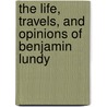 The Life, Travels, And Opinions Of Benjamin Lundy by Thomas Earle