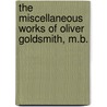 The Miscellaneous Works Of Oliver Goldsmith, M.B. by Unknown