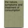 The Nature, Symptoms And Treatment Of Consumption by Richard Payne Cotton
