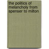 The Politics of Melancholy from Spenser to Milton by Adam Kitzes