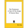 The Protestant: A Tale Of The Reign Of Queen Mary by Mrs Bray