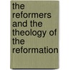 The Reformers And The Theology Of The Reformation by William Cunningham