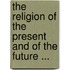 The Religion Of The Present And Of The Future ...