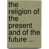 The Religion Of The Present And Of The Future ... door Theodore Dwight Woolsey