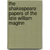 The Shakespeare Papers Of The Late William Maginn