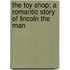 The Toy Shop; A Romantic Story Of Lincoln The Man