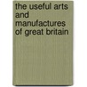 The Useful Arts And Manufactures Of Great Britain door Great Britain