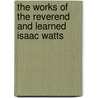The Works Of The Reverend And Learned Isaac Watts by Phillip Doddridge