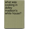 What Was Cooking in Dolley Madison's White House? by Tanya Larkin