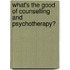 What's The Good Of Counselling And Psychotherapy?