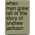 When Men Grew Tall Or The Story Of Andrew Jackson