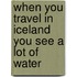 When You Travel In Iceland You See A Lot Of Water