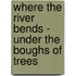 Where The River Bends - Under The Boughs Of Trees