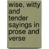 Wise, Witty and Tender Sayings in Prose and Verse