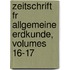 Zeitschrift Fr Allgemeine Erdkunde, Volumes 16-17