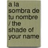 a la Sombra de Tu Nombre / The Shade of Your Name