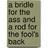 A Bridle For The Ass And A Rod For The Fool's Back