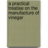 A Practical Treatise On The Manufacture Of Vinegar by William Theodore Brannt