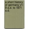 A Short History Of Germany V1: 9 A.D. To 1871 A.D. by Unknown