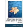 A Short Latin Grammar On The System Of Crude Forms by Thomas Hewitt Key