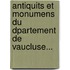 Antiquits Et Monumens Du Dpartement de Vaucluse...